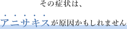 その症状は、アニサキスが原因かもしれません