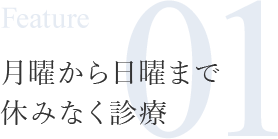 Feature01 月曜から日曜まで休みなく診療