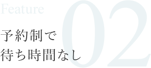 Feature02 予約制で待ち時間なし