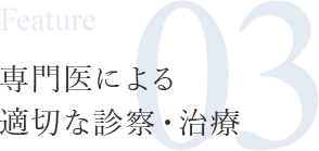 Feature03 専門医による適切な診察・治療