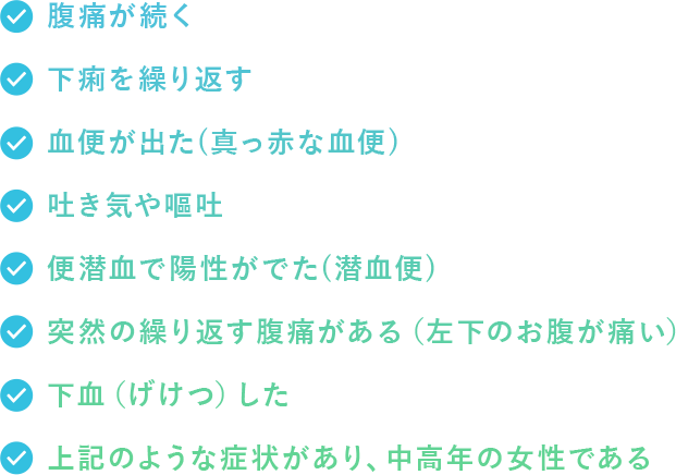 腹痛が続く　下痢を繰り返す　血便が出た(真っ赤な血便)　吐き気や嘔吐　便潜血で陽性がでた(潜血便)