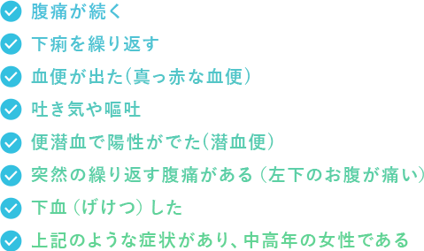 腹痛が続く　下痢を繰り返す　血便が出た(真っ赤な血便)　吐き気や嘔吐　便潜血で陽性がでた(潜血便)