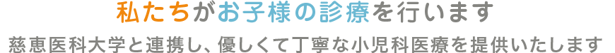 私たちがお子様の診療を行います。慈恵医科大学と連携し、優しくて丁寧な小児科医療を提供いたします