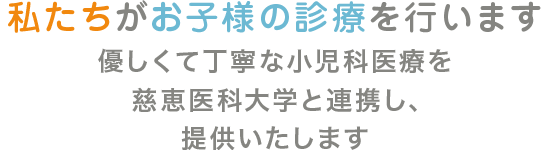 私たちがお子様の診療を行います。慈恵医科大学と連携し、優しくて丁寧な小児科医療を提供いたします